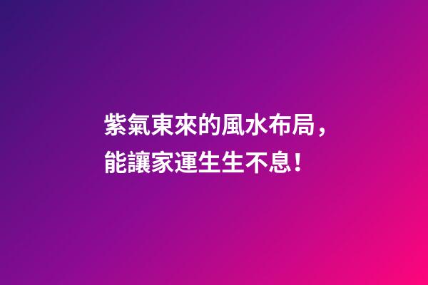 紫氣東來的風水布局，能讓家運生生不息！