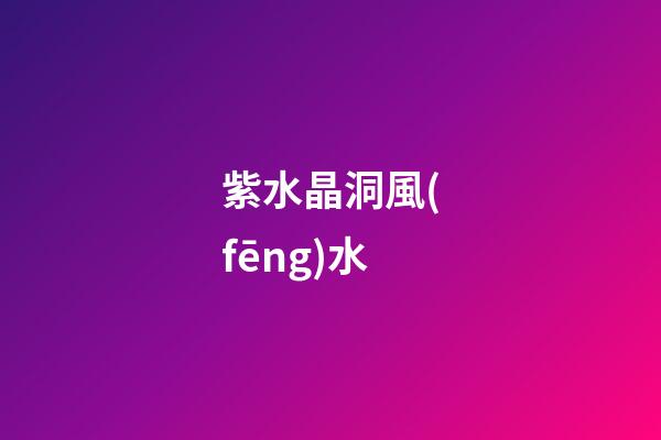 紫水晶洞風(fēng)水