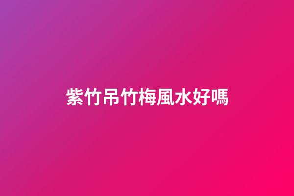 紫竹吊竹梅風水好嗎