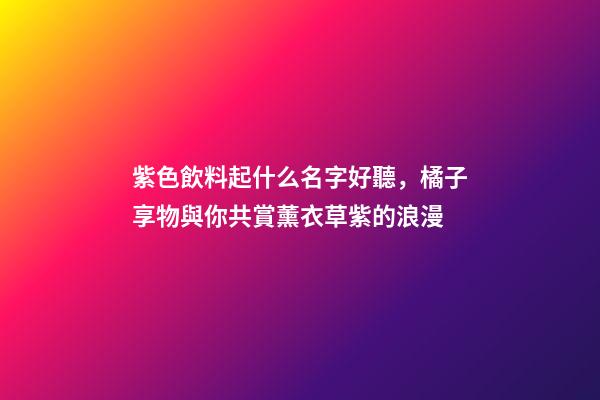 紫色飲料起什么名字好聽，橘子享物與你共賞薰衣草紫的浪漫-第1張-觀點-玄機派