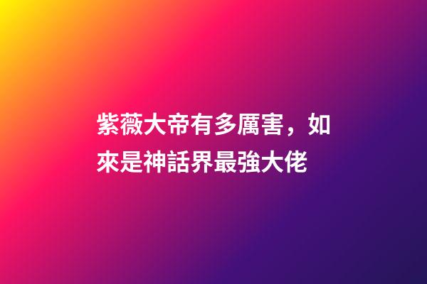 紫薇大帝有多厲害，如來是神話界最強大佬-第1張-觀點-玄機派