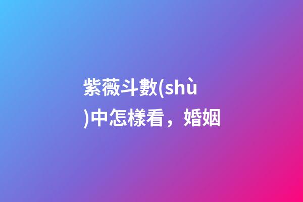 紫薇斗數(shù)中怎樣看，婚姻