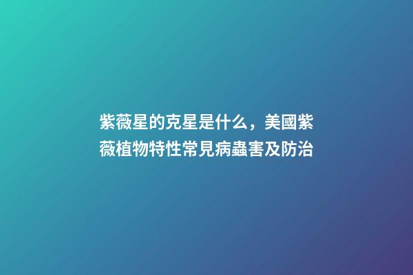 紫薇星的克星是什么，美國紫薇植物特性常見病蟲害及防治-第1張-觀點-玄機派