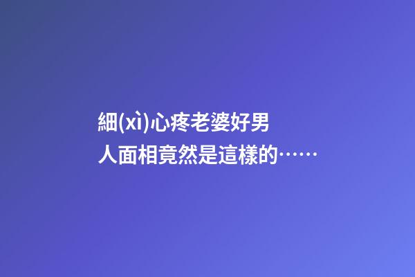 細(xì)心疼老婆好男人面相竟然是這樣的……