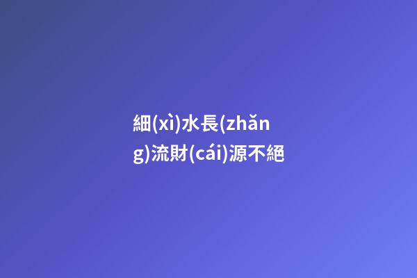 細(xì)水長(zhǎng)流財(cái)源不絕