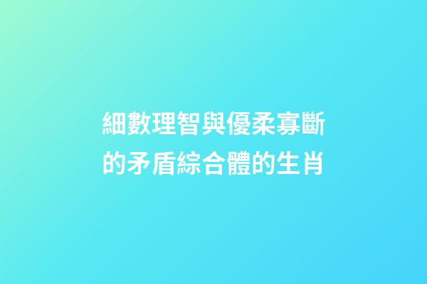 細數理智與優柔寡斷的矛盾綜合體的生肖
