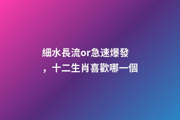 細水長流or急速爆發，十二生肖喜歡哪一個