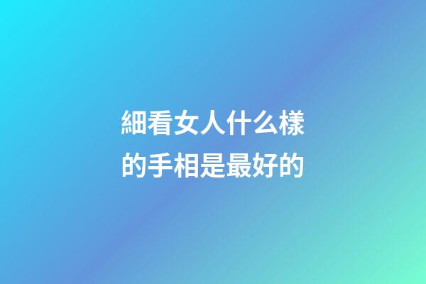 細看女人什么樣的手相是最好的