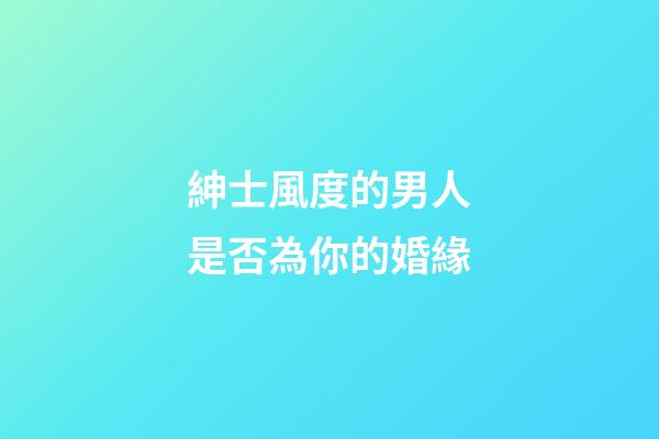 紳士風度的男人是否為你的婚緣