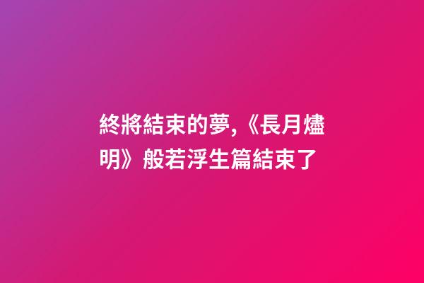 終將結束的夢,《長月燼明》般若浮生篇結束了-第1張-觀點-玄機派
