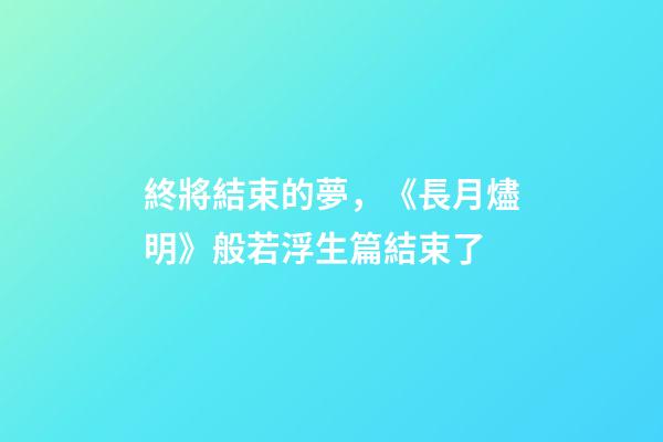 終將結束的夢，《長月燼明》般若浮生篇結束了-第1張-觀點-玄機派