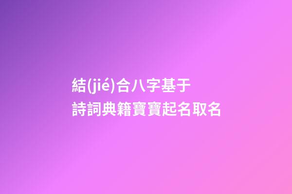 結(jié)合八字基于詩詞典籍寶寶起名取名