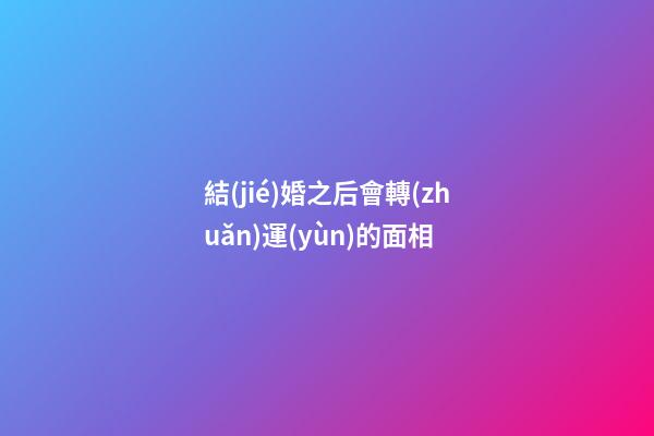 結(jié)婚之后會轉(zhuǎn)運(yùn)的面相