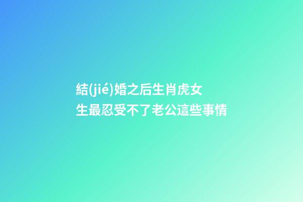 結(jié)婚之后生肖虎女生最忍受不了老公這些事情