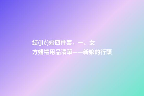 結(jié)婚四件套，一、女方婚禮用品清單——新娘的行頭-第1張-觀點(diǎn)-玄機(jī)派