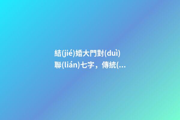 結(jié)婚大門對(duì)聯(lián)七字，傳統(tǒng)結(jié)婚七字對(duì)聯(lián)大全-第1張-觀點(diǎn)-玄機(jī)派