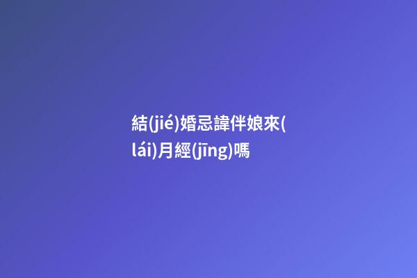 結(jié)婚忌諱伴娘來(lái)月經(jīng)嗎