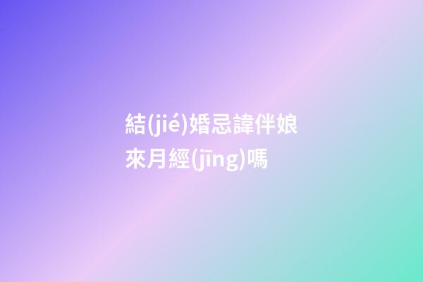 結(jié)婚忌諱伴娘來月經(jīng)嗎