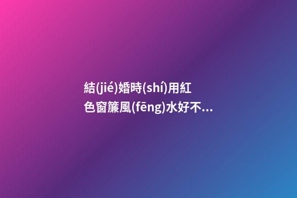 結(jié)婚時(shí)用紅色窗簾風(fēng)水好不好