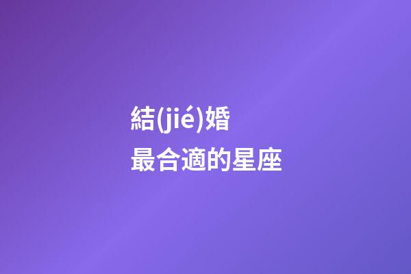結(jié)婚最合適的星座-第1張-星座運(yùn)勢(shì)-玄機(jī)派