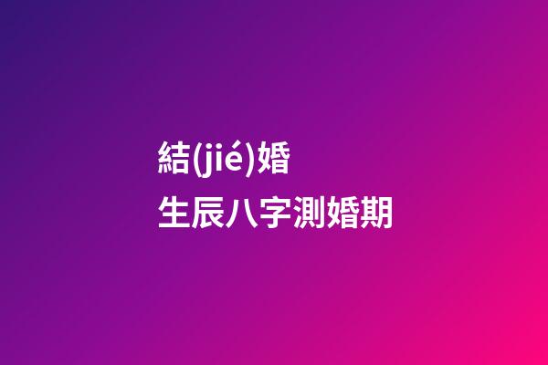 結(jié)婚生辰八字測婚期