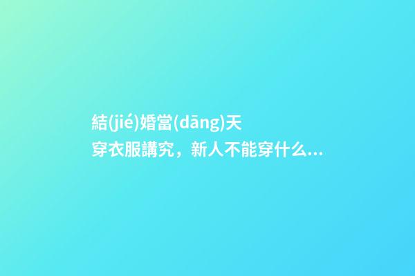 結(jié)婚當(dāng)天穿衣服講究，新人不能穿什么衣服