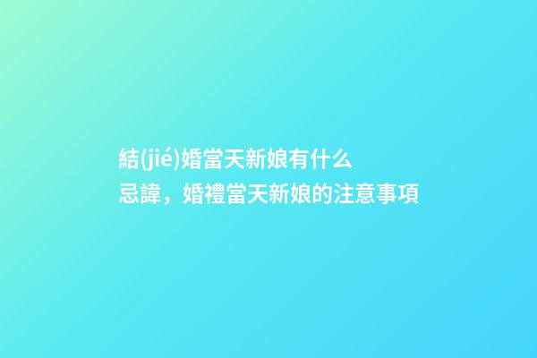 結(jié)婚當天新娘有什么忌諱，婚禮當天新娘的注意事項
