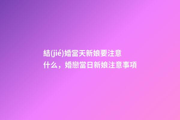 結(jié)婚當天新娘要注意什么，婚戀當日新娘注意事項