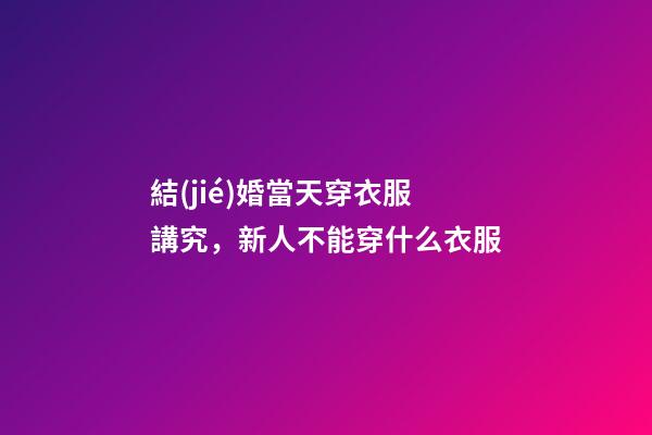 結(jié)婚當天穿衣服講究，新人不能穿什么衣服