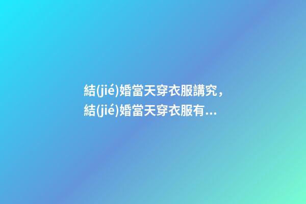 結(jié)婚當天穿衣服講究，結(jié)婚當天穿衣服有什么要求