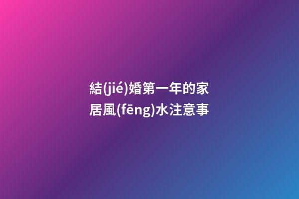 結(jié)婚第一年的家居風(fēng)水注意事