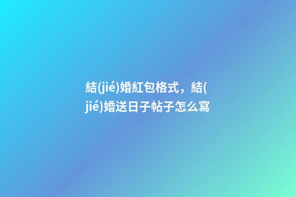 結(jié)婚紅包格式，結(jié)婚送日子帖子怎么寫-第1張-觀點-玄機派
