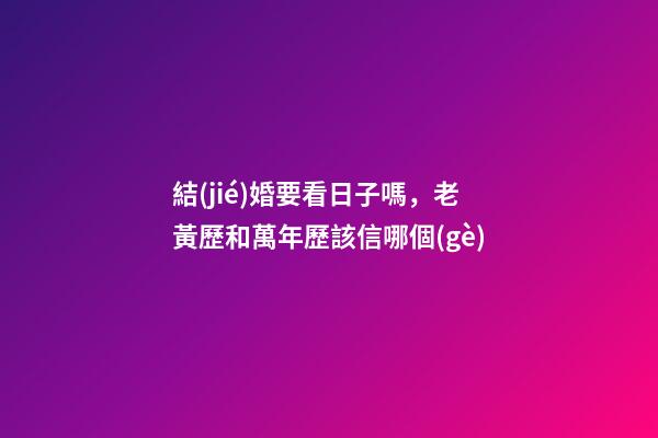 結(jié)婚要看日子嗎，老黃歷和萬年歷該信哪個(gè)