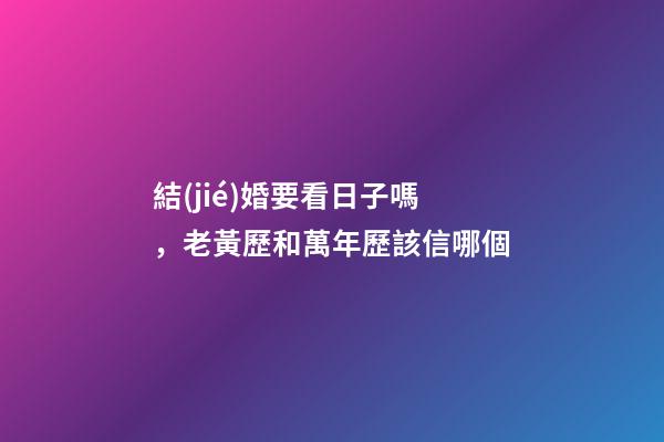 結(jié)婚要看日子嗎，老黃歷和萬年歷該信哪個