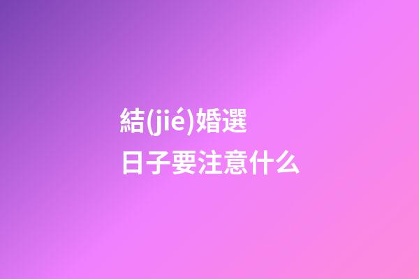 結(jié)婚選日子要注意什么