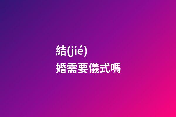 結(jié)婚需要儀式嗎