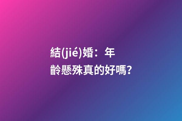 結(jié)婚：年齡懸殊真的好嗎？