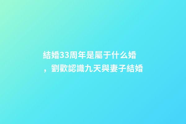 結婚33周年是屬于什么婚，劉歡認識九天與妻子結婚-第1張-觀點-玄機派