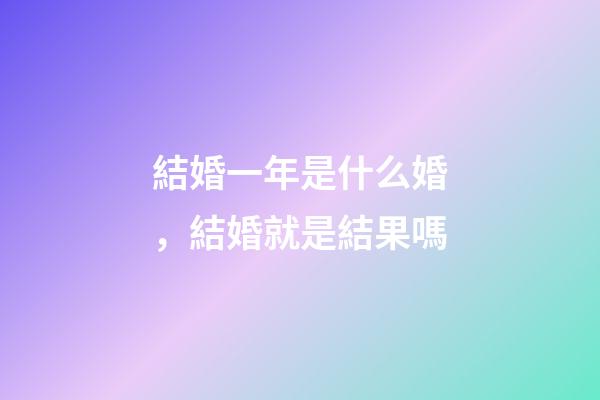 結婚一年是什么婚，結婚就是結果嗎-第1張-觀點-玄機派