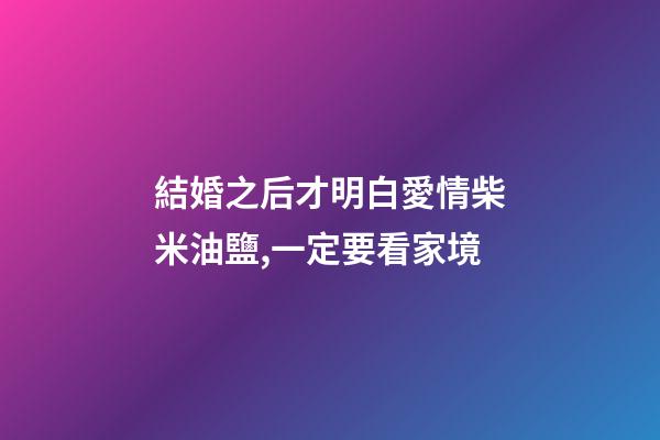 結婚之后才明白愛情柴米油鹽,一定要看家境-第1張-觀點-玄機派