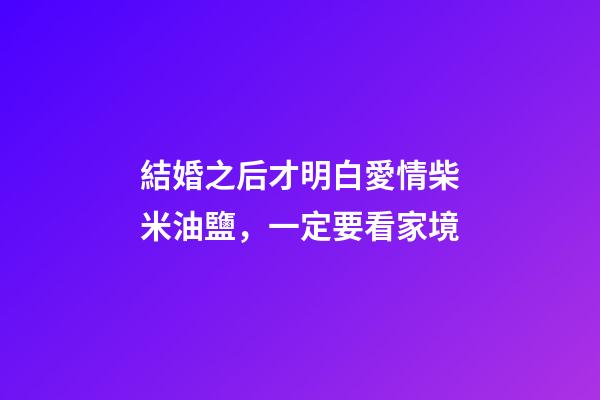 結婚之后才明白愛情柴米油鹽，一定要看家境-第1張-觀點-玄機派