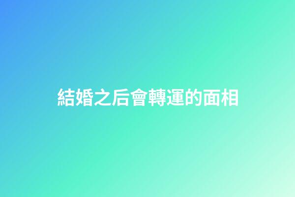 結婚之后會轉運的面相