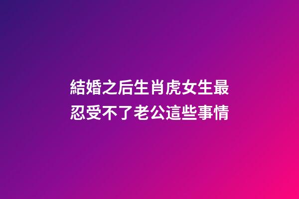 結婚之后生肖虎女生最忍受不了老公這些事情