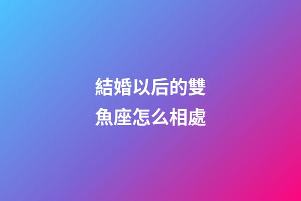 結婚以后的雙魚座怎么相處-第1張-星座運勢-玄機派