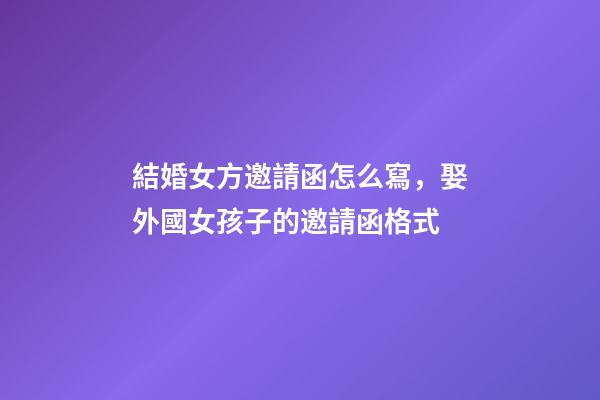 結婚女方邀請函怎么寫，娶外國女孩子的邀請函格式-第1張-觀點-玄機派