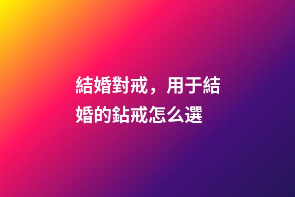 結婚對戒，用于結婚的鉆戒怎么選-第1張-觀點-玄機派