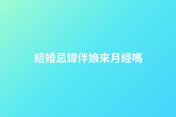 結婚忌諱伴娘來月經嗎