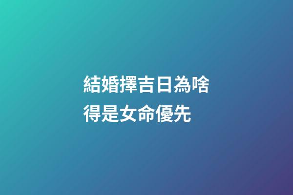 結婚擇吉日為啥得是女命優先