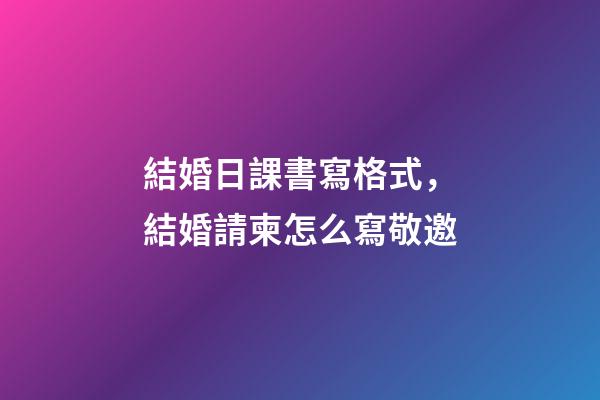 結婚日課書寫格式，結婚請柬怎么寫敬邀-第1張-觀點-玄機派