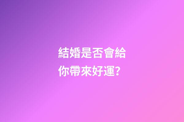 結婚是否會給你帶來好運？